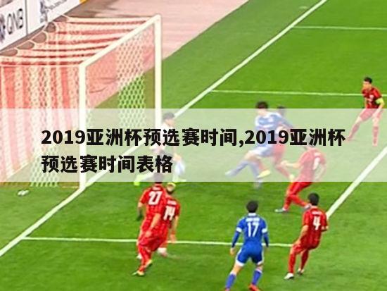 2019亚洲杯预选赛时间,2019亚洲杯预选赛时间表格