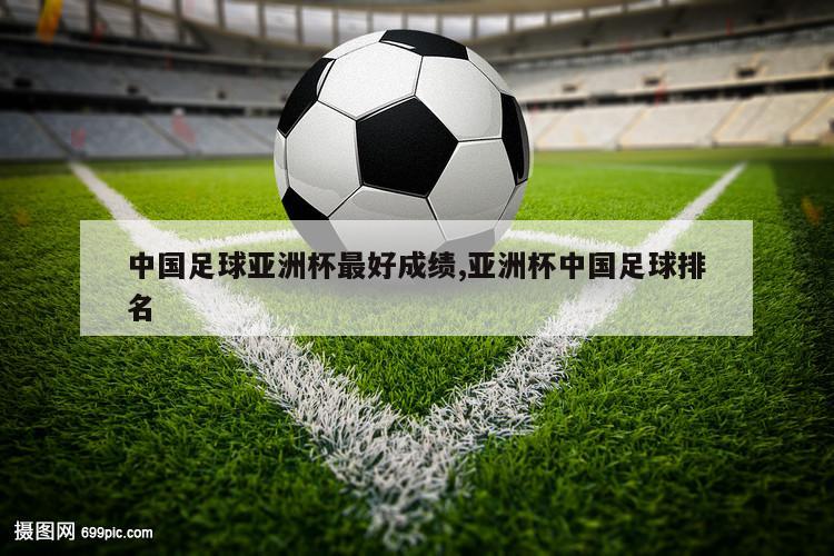 中国足球亚洲杯最好成绩,亚洲杯中国足球排名