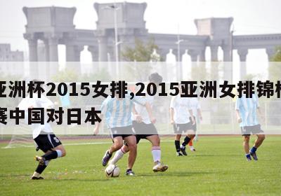 亚洲杯2015女排,2015亚洲女排锦标赛中国对日本
