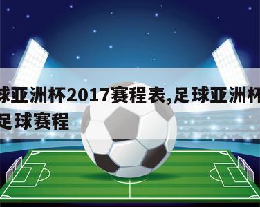 足球亚洲杯2017赛程表,足球亚洲杯2021足球赛程