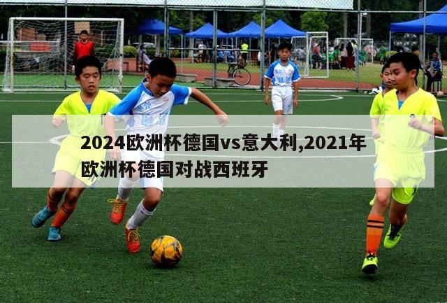 2024欧洲杯德国vs意大利,2021年欧洲杯德国对战西班牙